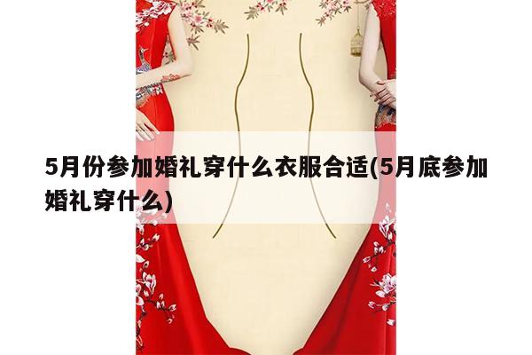 5月份参加婚礼穿什么衣服合适(5月底参加婚礼穿什么)