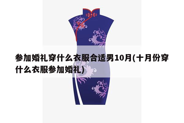 参加婚礼穿什么衣服合适男10月(十月份穿什么衣服参加婚礼)