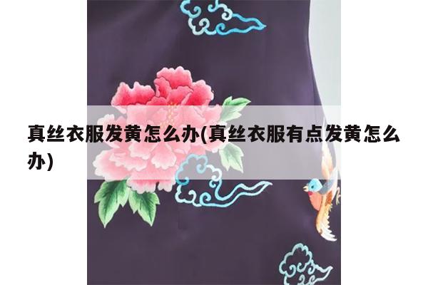 真丝衣服发黄怎么办(真丝衣服有点发黄怎么办)