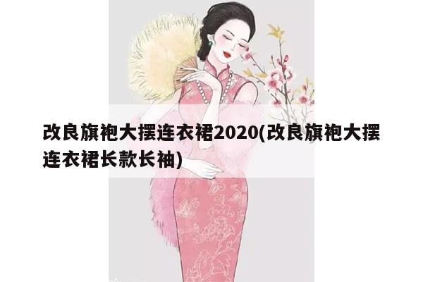 改良旗袍大摆连衣裙2020(改良旗袍大摆连衣裙长款长袖)