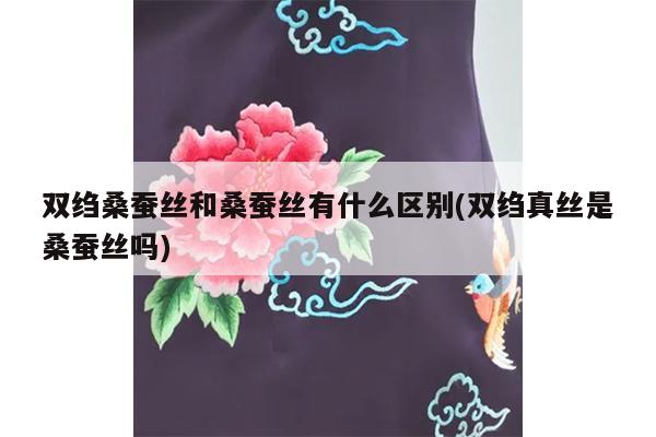 双绉桑蚕丝和桑蚕丝有什么区别(双绉真丝是桑蚕丝吗)