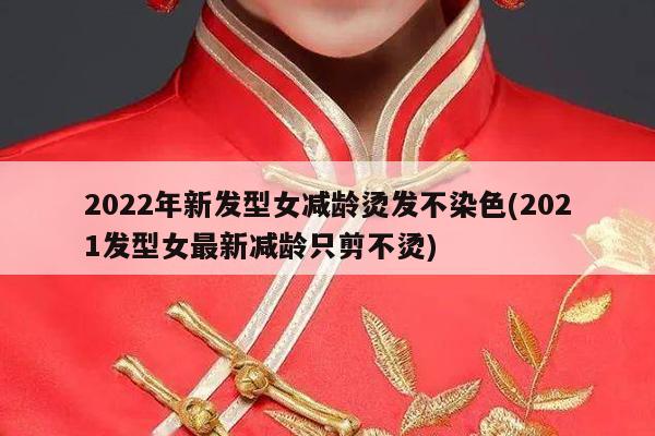 2022年新发型女减龄烫发不染色(2021发型女最新减龄只剪不烫)