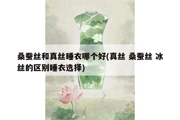 桑蚕丝和真丝睡衣哪个好(真丝 桑蚕丝 冰丝的区别睡衣选择)