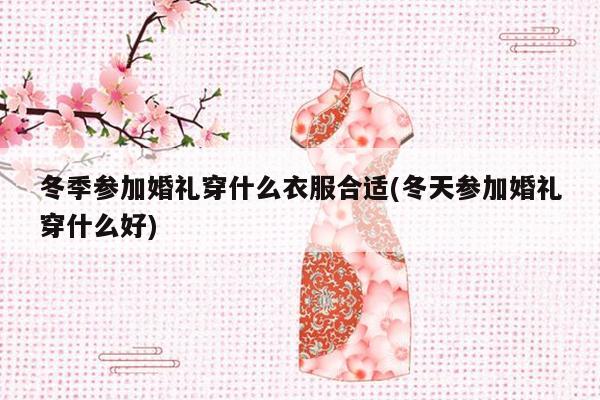 冬季参加婚礼穿什么衣服合适(冬天参加婚礼穿什么好)