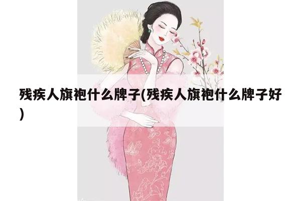 残疾人旗袍什么牌子(残疾人旗袍什么牌子好)