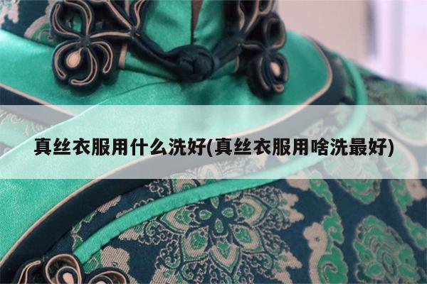 真丝衣服用什么洗好(真丝衣服用啥洗最好)