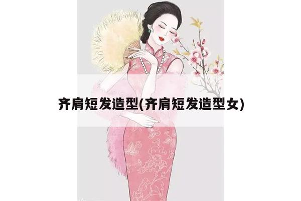 齐肩短发造型(齐肩短发造型女)