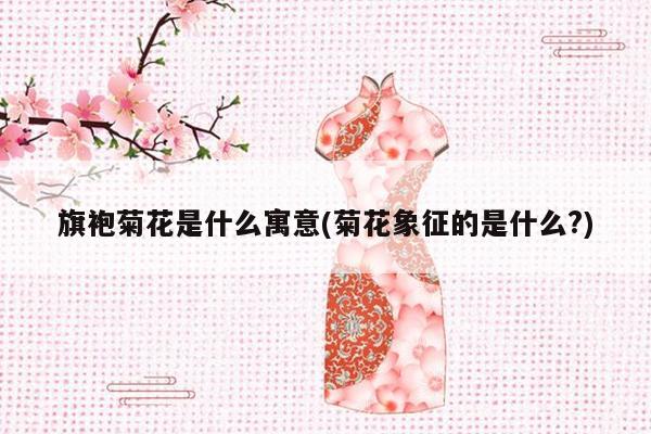 旗袍菊花是什么寓意(菊花象征的是什么?)