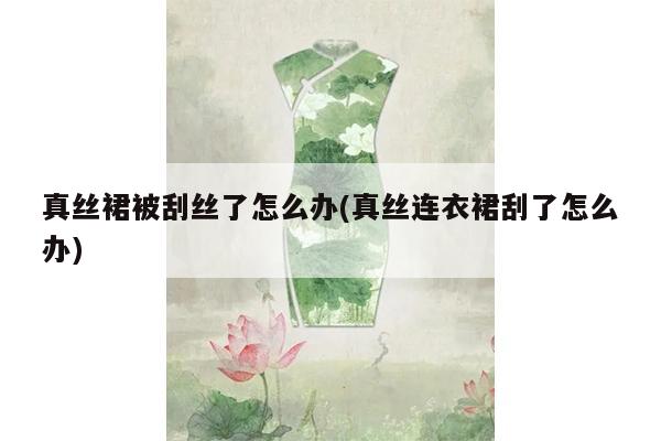 真丝裙被刮丝了怎么办(真丝连衣裙刮了怎么办)