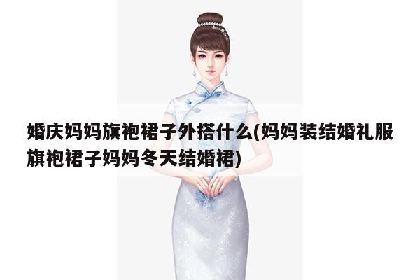 婚庆妈妈旗袍裙子外搭什么(妈妈装结婚礼服旗袍裙子妈妈冬天结婚裙)