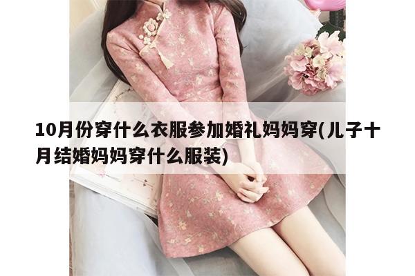 10月份穿什么衣服参加婚礼妈妈穿(儿子十月结婚妈妈穿什么服装)