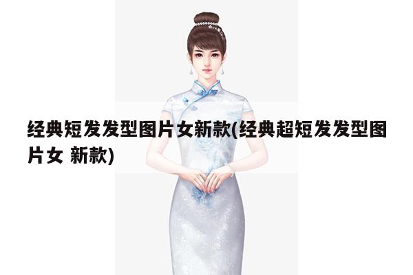 经典短发发型图片女新款(经典超短发发型图片女 新款)