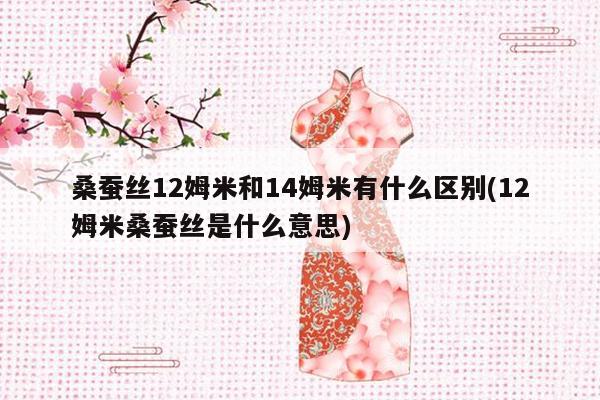 桑蚕丝12姆米和14姆米有什么区别(12姆米桑蚕丝是什么意思)