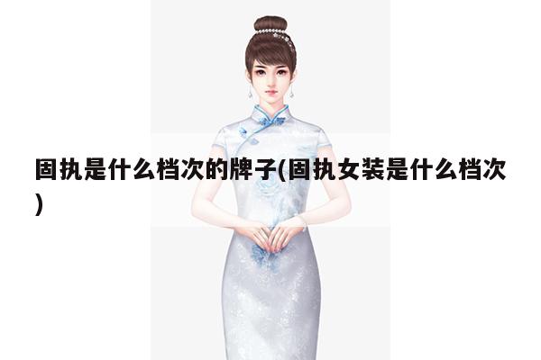 固执是什么档次的牌子(固执女装是什么档次)