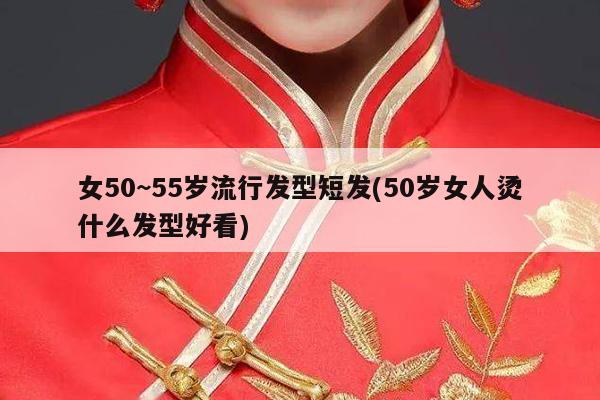 女50~55岁流行发型短发(50岁女人烫什么发型好看)