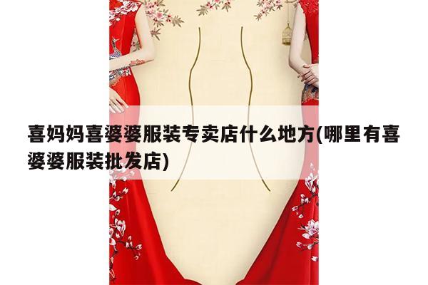 喜妈妈喜婆婆服装专卖店什么地方(哪里有喜婆婆服装批发店)