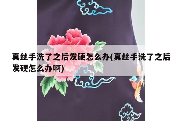 真丝手洗了之后发硬怎么办(真丝手洗了之后发硬怎么办啊)