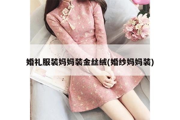 婚礼服装妈妈装金丝绒(婚纱妈妈装)