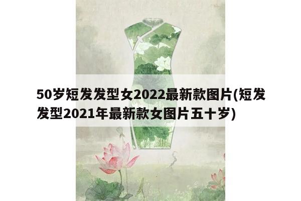 50岁短发发型女2022最新款图片(短发发型2021年最新款女图片五十岁)