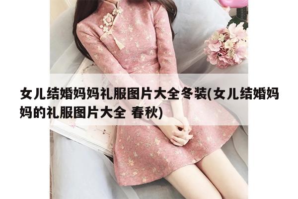 女儿结婚妈妈礼服图片大全冬装(女儿结婚妈妈的礼服图片大全 春秋)