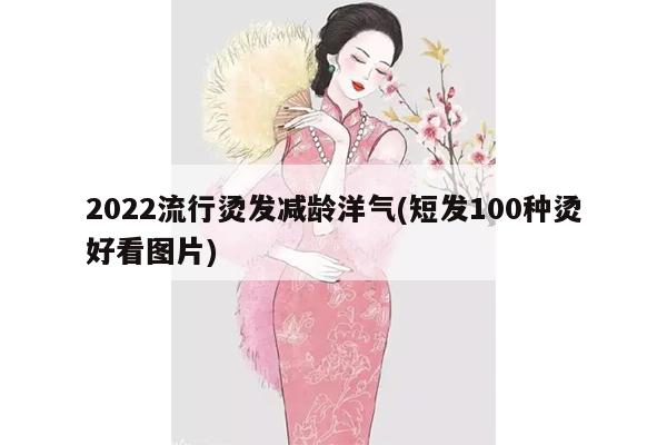 2022流行烫发减龄洋气(短发100种烫好看图片)