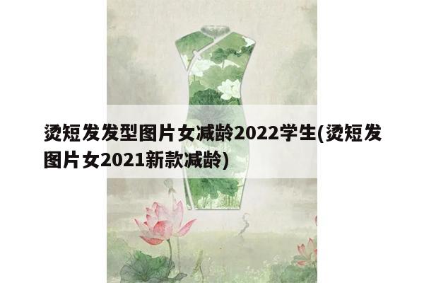 烫短发发型图片女减龄2022学生(烫短发图片女2021新款减龄)