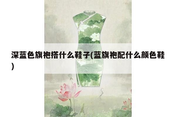 深蓝色旗袍搭什么鞋子(蓝旗袍配什么颜色鞋)