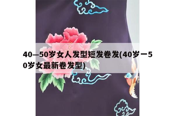 40—50岁女人发型短发卷发(40岁一50岁女最新卷发型)