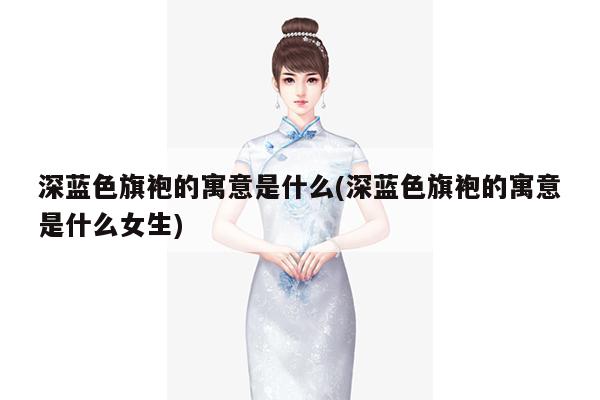 深蓝色旗袍的寓意是什么(深蓝色旗袍的寓意是什么女生)