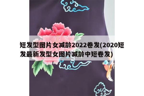 短发型图片女减龄2022卷发(2020短发最新发型女图片减龄中短卷发)