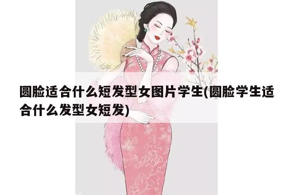 圆脸适合什么短发型女图片学生(圆脸学生适合什么发型女短发)