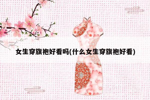 女生穿旗袍好看吗(什么女生穿旗袍好看)