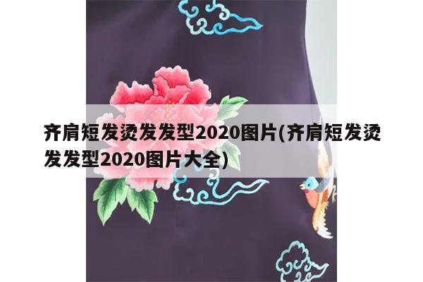 齐肩短发烫发发型2020图片(齐肩短发烫发发型2020图片大全)