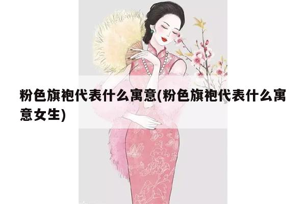 粉色旗袍代表什么寓意(粉色旗袍代表什么寓意女生)