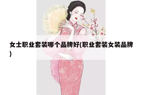 女士职业套装哪个品牌好(职业套装女装品牌)