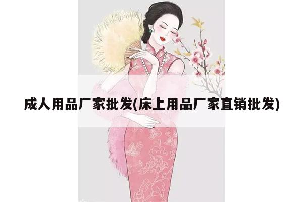 成人用品厂家批发(床上用品厂家直销批发)