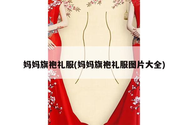 妈妈旗袍礼服(妈妈旗袍礼服图片大全)