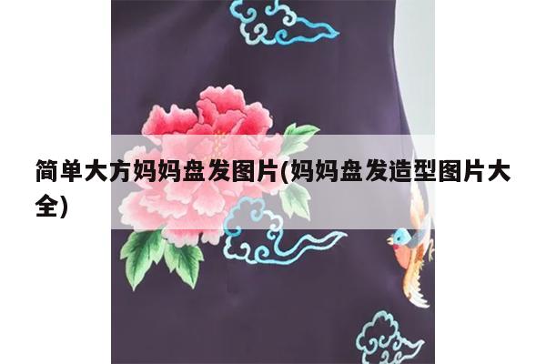 简单大方妈妈盘发图片(妈妈盘发造型图片大全)