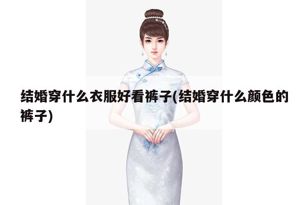 结婚穿什么衣服好看裤子(结婚穿什么颜色的裤子)