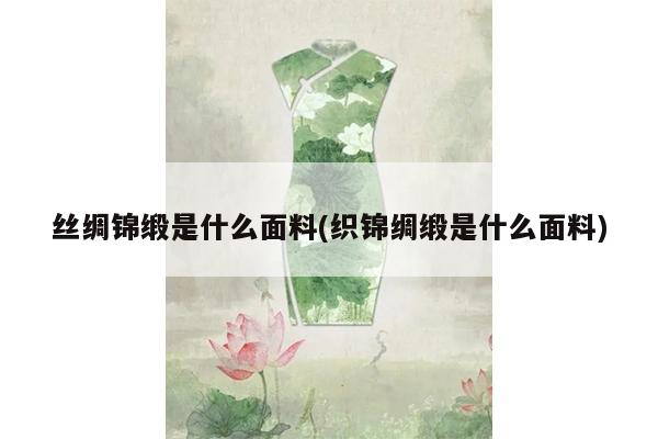 丝绸锦缎是什么面料(织锦绸缎是什么面料)