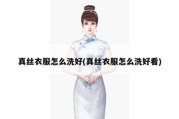 真丝衣服怎么洗好(真丝衣服怎么洗好看)