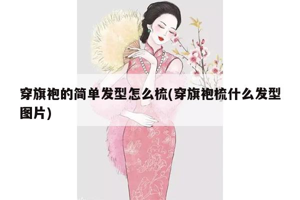 穿旗袍的简单发型怎么梳(穿旗袍梳什么发型图片)