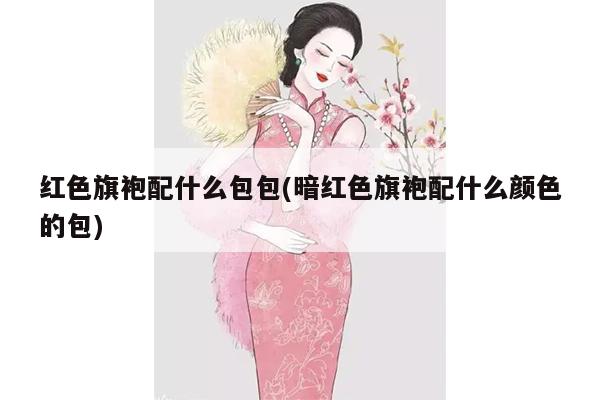 红色旗袍配什么包包(暗红色旗袍配什么颜色的包)