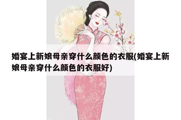 婚宴上新娘母亲穿什么颜色的衣服(婚宴上新娘母亲穿什么颜色的衣服好)