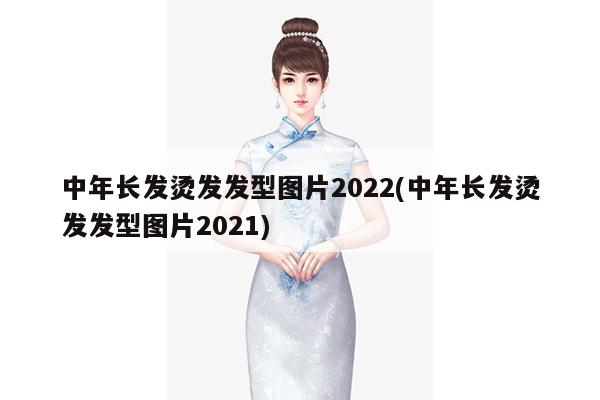 中年长发烫发发型图片2022(中年长发烫发发型图片2021)