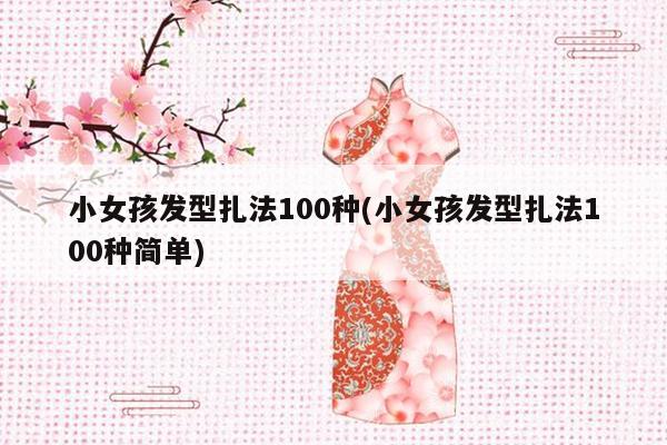 小女孩发型扎法100种(小女孩发型扎法100种简单)