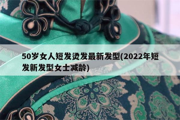 50岁女人短发烫发最新发型(2022年短发新发型女士减龄)