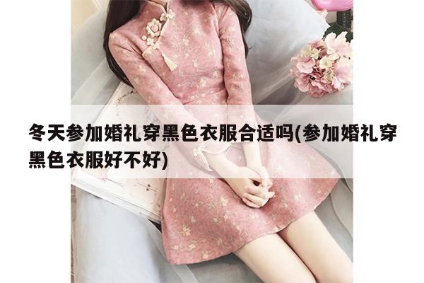 冬天参加婚礼穿黑色衣服合适吗(参加婚礼穿黑色衣服好不好)