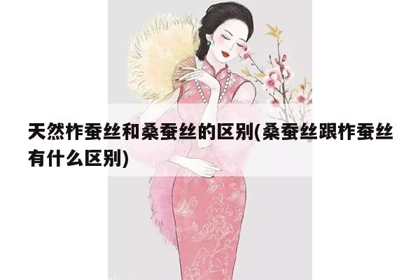 天然柞蚕丝和桑蚕丝的区别(桑蚕丝跟柞蚕丝有什么区别)