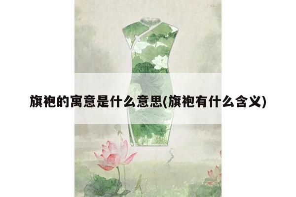 旗袍的寓意是什么意思(旗袍有什么含义)